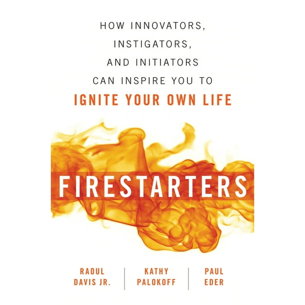 Firestarters : How Innovators, Instigators, and Initiators Can Inspire You to Ignite Your Own Life