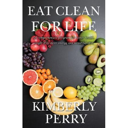 Eat Clean for Life: A Comprehensive Program for Better Health, Weight Loss, More Energy and Beautiful Skin.
