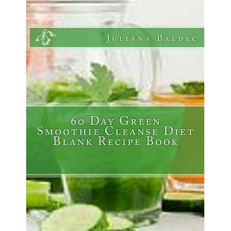 60 Day Green Smoothie Cleanse Diet Blank Recipe Book: Fast Track Your 60 Day Green Smoothie Cleanse Diet Blank Cookbook Maximize Your Diet Results wit