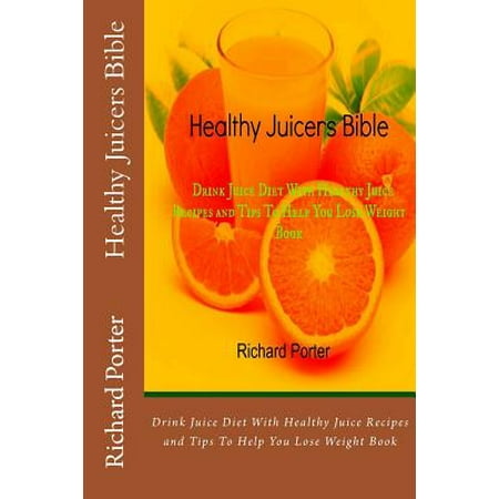 Healthy Juicers Bible: Drink Juice Diet with Healthy Juice Recipes and Tips to Help You Lose Weight Book