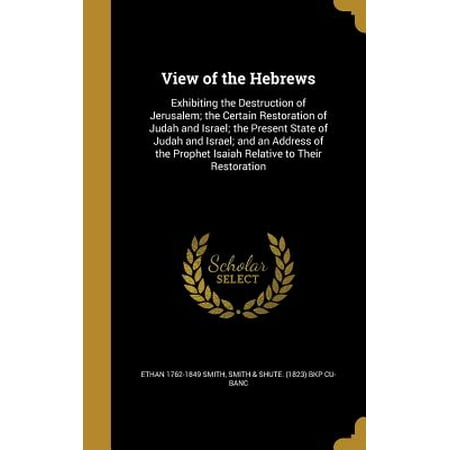 View of the Hebrews : Exhibiting the Destruction of Jerusalem; The Certain Restoration of Judah and Israel; The Present State of Judah and Israel; And an Address of the Prophet Isaiah Relative to Their Restoration