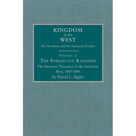 The Forgotten Kingdom : The Mormon Theocracy in the American West, 1847–1896