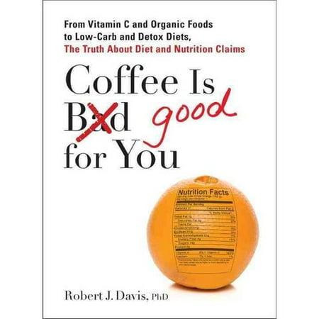 Coffee Is Good for You: From Vitamin C and Organic Foods to Low-carb and Detox Diets, the Truth About Diet and Nutrition Claims