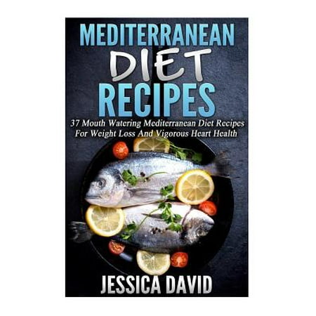 Mediterranean Diet Recipes: 37 Mouth Watering Mediterranean Diet Recipes for Weight Loss and Vigorous Heart Health