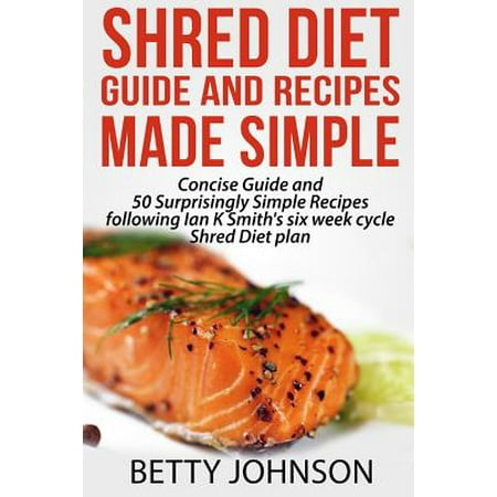 Shred Diet Guide and Recipes Made Simple: Concise Guide and 50 Surprisingly Simple Recipes Following Ian K Smith's Six Week Cycle Shred Diet Plan