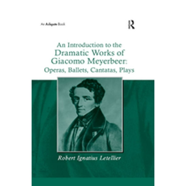 An Introduction to the Dramatic Works of Giacomo Meyerbeer: Operas, Ballets, Cantatas, Plays - eBook