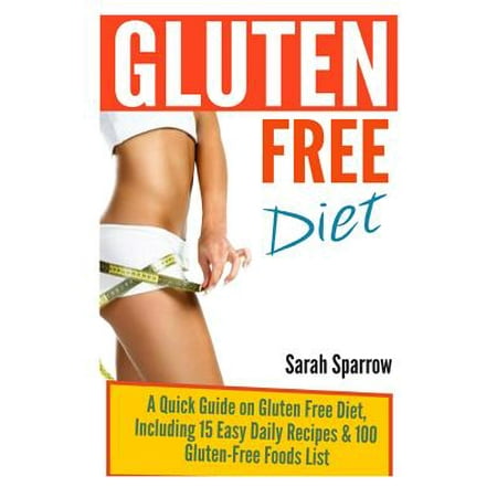 Gluten Free Diet: A Quick Guide on Gluten Free Diet, Including 15 Easy Daily Recipes & 100 Gluten-Free Foods List