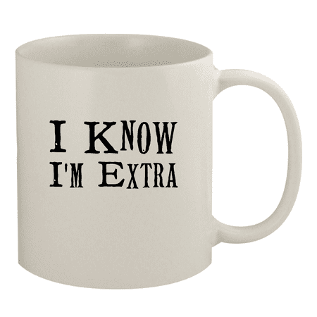I Know I m Extra - 11oz Ceramic White Coffee Mug