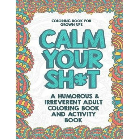 Coloring Book for Grown Ups: Calm Your Sh*t: A Humorous & Irreverent Adult Coloring Book and Activity Book
