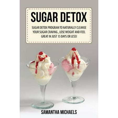 Sugar Detox: Sugar Detox Program to Naturally Cleanse Your Sugar Craving, Lose Weight and Feel Great in Just 15 Days or Less!