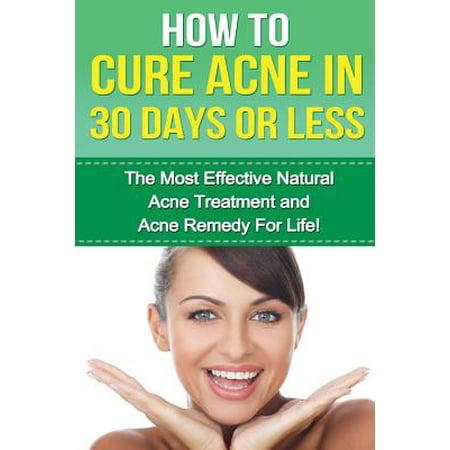 How to Cure Acne in 30 Days or Less: The Most Effective Natural Acne Treatment and Acne Remedy for Life