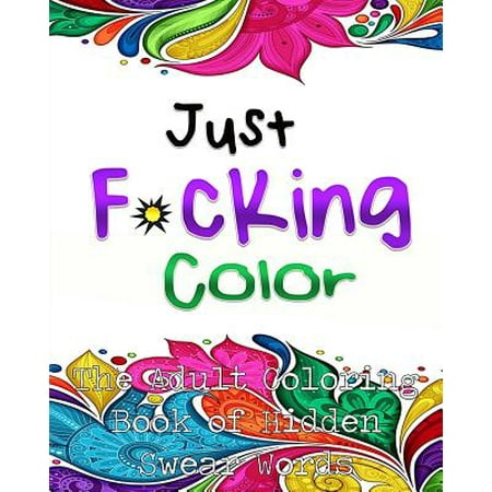 Just F*cking Color: The Adult Coloring Book of Hidden Swear Words, Curse Words & Profanity! (Adult Coloring Books, Coloring Books for Adul