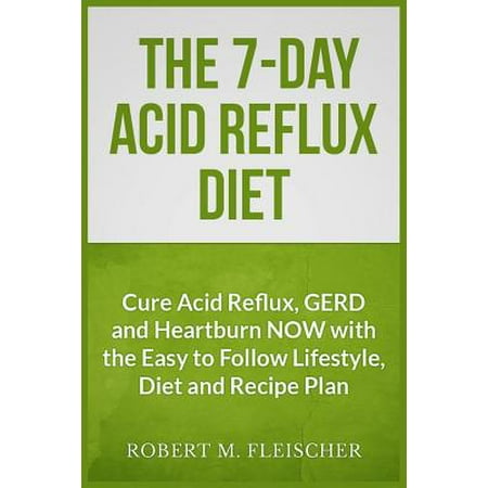 The 7-Day Acid Reflux Diet: Cure Acid Reflux, Gerd and Heartburn Now with the Easy to Follow Lifestyle, Diet and 45 Mouth-Watering Recipes