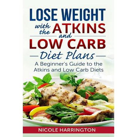 Lose Weight with the Atkins and Low Carb Diet Plans: A Beginner's Guide to the Atkins and Low Carb Diets