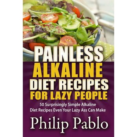 Painless Alkaline Diet Recipes for Lazy People: 50 Surprisingly Simple Alkaline Diet Recipes Even Your Lazy Ass Can Make