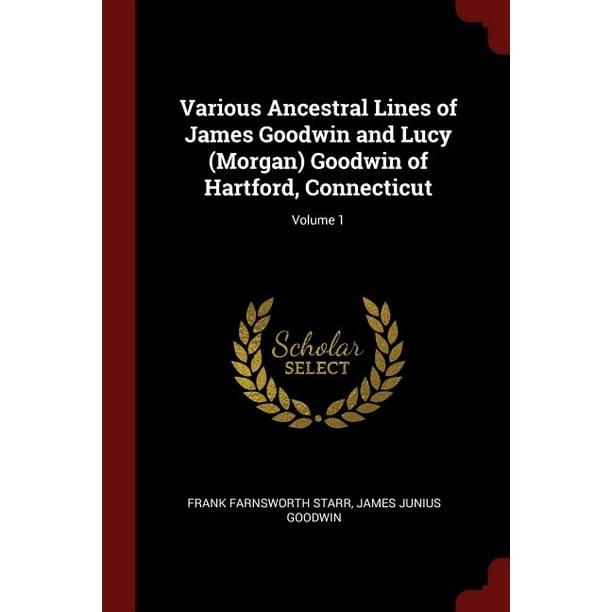 Various Ancestral Lines of James Goodwin and Lucy (Morgan) Goodwin of Hartford, Connecticut; Volume 1