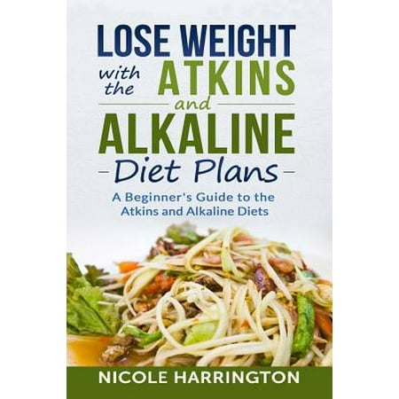 Lose Weight with the Atkins and Alkaline Diet Plans: A Beginner's Guide to the Atkins and Alkaline Diets