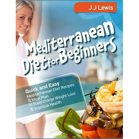 Mediterranean Diet for Beginners: Quick and Easy Mediterranean Diet Recipes and Meal Plan to Supercharge Weight Loss and Improve Health