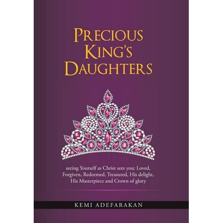 Precious King's Daughters : Seeing Yourself as Christ Sees You: Loved, Forgiven, Redeemed, Treasured, His Delight, His Masterpiece and Crown of Glory