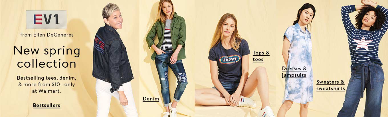 EV1 from Ellen DeGeneres. A new Spring collection under thirty-four dollars, exclusively at Walmart. Shop denim. Shop sweaters and sweatshirts. Shop cold-weather faves. Shop outerwear. Shop bestsellers. EV1 from Ellen DeGeneres. A new Spring collection under thirty-four dollars, exclusively at Walmart. Shop denim. Shop sweaters and sweatshirts. Shop cold-weather faves. Shop outerwear. Shop bestsellers.