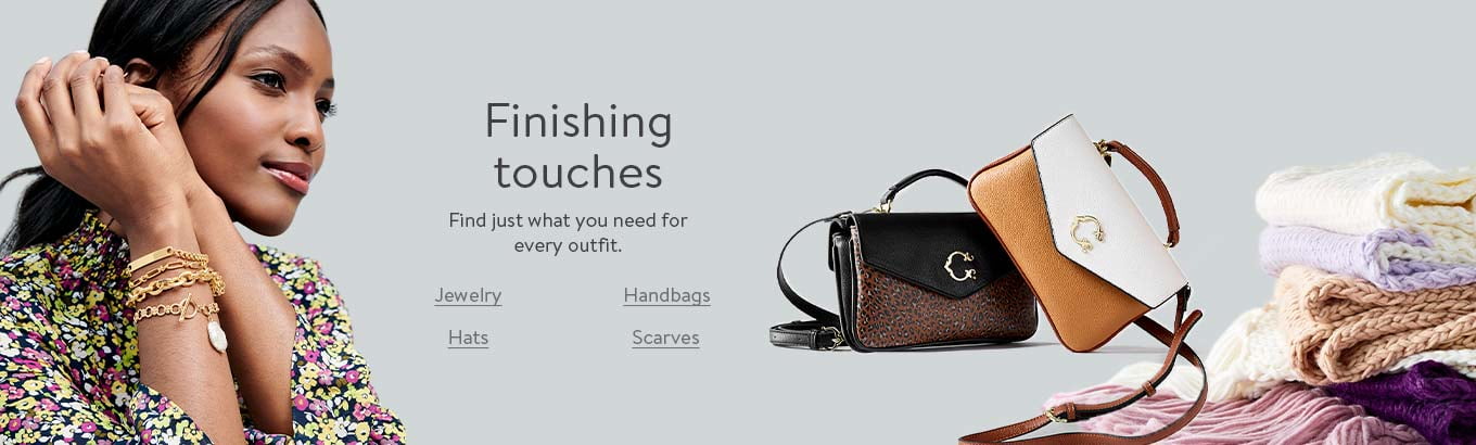 Finishing touches. Find just what you need for every outfit. Jewelry. Handbags. Hats. Scarves. Finishing touches. Find just what you need for every outfit. Jewelry. Handbags. Hats. Scarves.