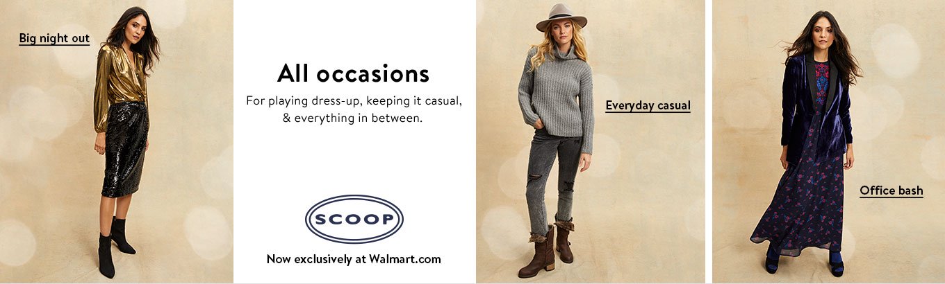 Shop Scoop styles for all occasions, now exclusively at Walmart.com. Shop office bash. Shop big night out. Shop everyday casual. Shop Scoop styles for all occasions, now exclusively at Walmart.com. Shop office bash. Shop big night out. Shop everyday casual.