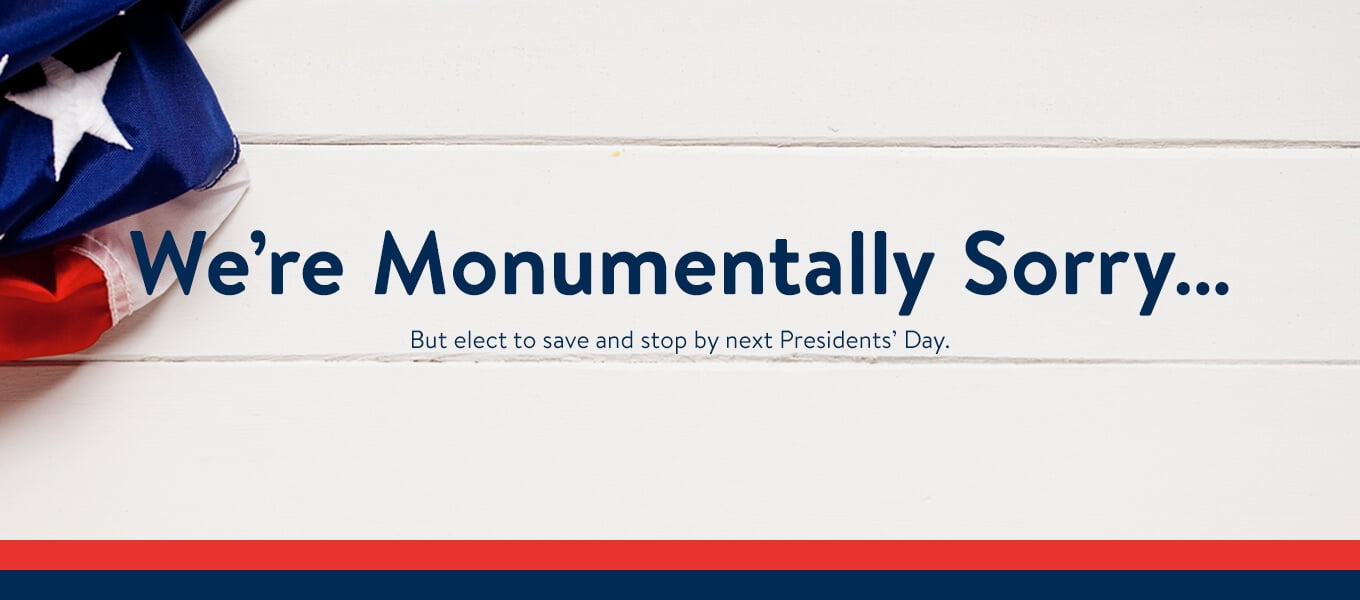 We're monumentally sorry. But elect to save and stop by next Presidents' Day. We're monumentally sorry. But elect to save and stop by next Presidents' Day.