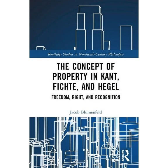Routledge Studies in Nineteenth-Century The Concept of Property in Kant, Fichte, and Hegel: Freedom, Right, and Recognition, (Hardcover)