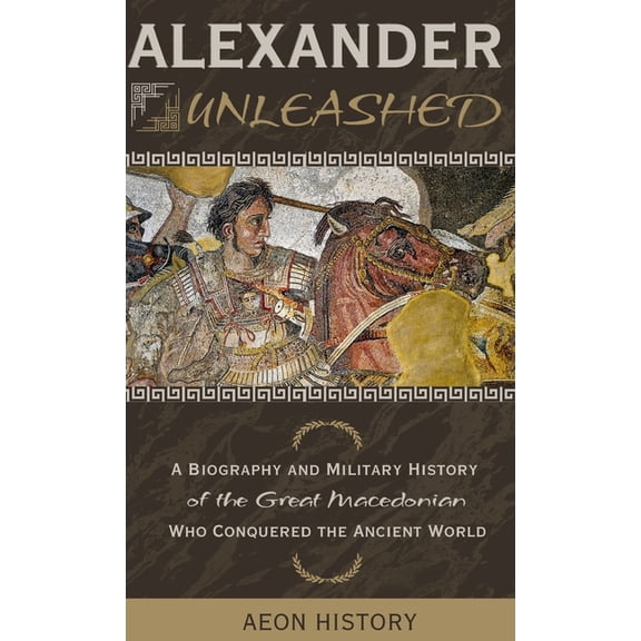 Alexander Unleashed: A Biography and Military History of the Great Macedonian Who Conquered the Ancient World, (Hardcover)