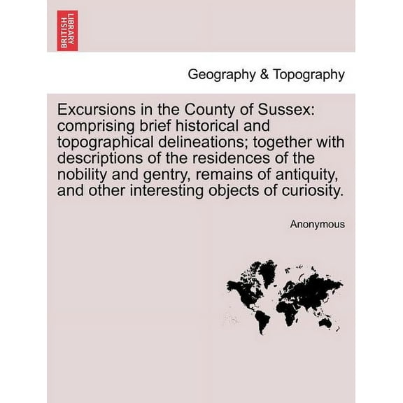 Excursions in the County of Sussex: Comprising Brief Historical and Topographical Delineations; Together with Descriptions of the Residences of the Nobility and Gentry, Remains of Antiquity, and Other