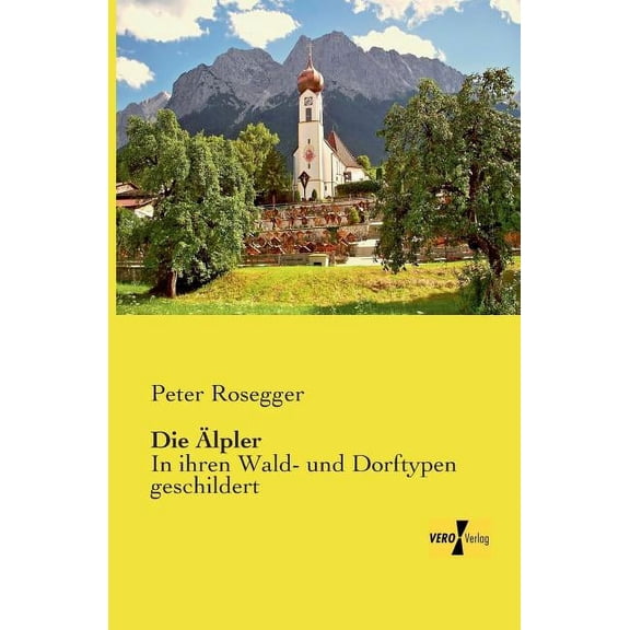 Die Ãlpler: In ihren Wald- und Dorftypen geschildert, (Paperback)