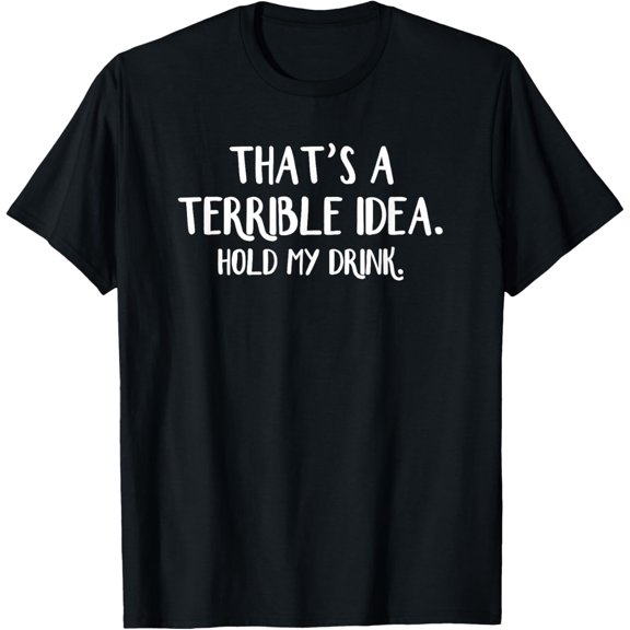 That’s A Terrible Idea Hold My Drink T-Shirt men and women can wear, black, white, gifts