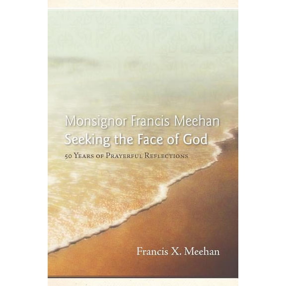 Monsignor Francis Meehan Seeking the Face of God : 50 Years of Prayerful Reflections