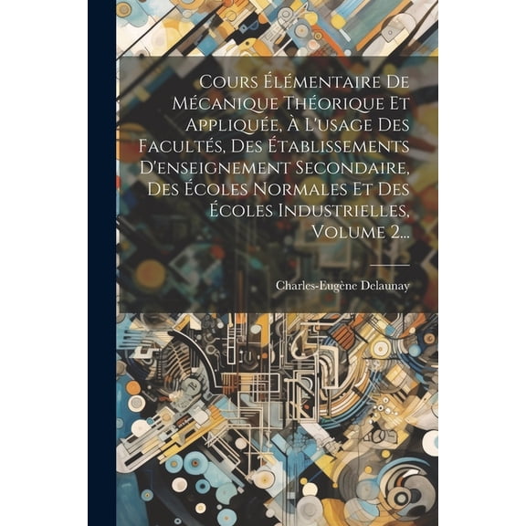 Cours Élémentaire De Mécanique Théorique Et Appliquée, À L'usage Des Facultés, Des Établissements D'enseignement Secondaire, Des Écoles Normales Et Des Écoles Industrielles, Volume 2... (Paperback)