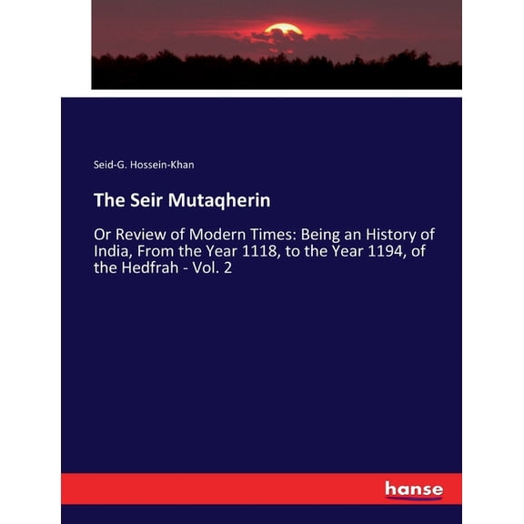The Seir Mutaqherin: Or Review of Modern Times: Being an History of India, From the Year 1118, to the Year 1194, of the , (Paperback)