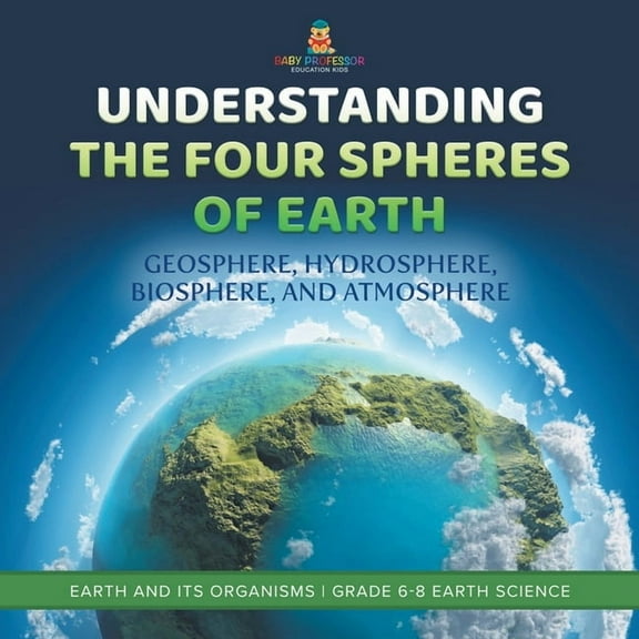 Understanding the Four Spheres of Earth Geosphere, Hydrosphere, Biosphere, and Atmosphere Earth and its Organisms Grade , (Paperback)