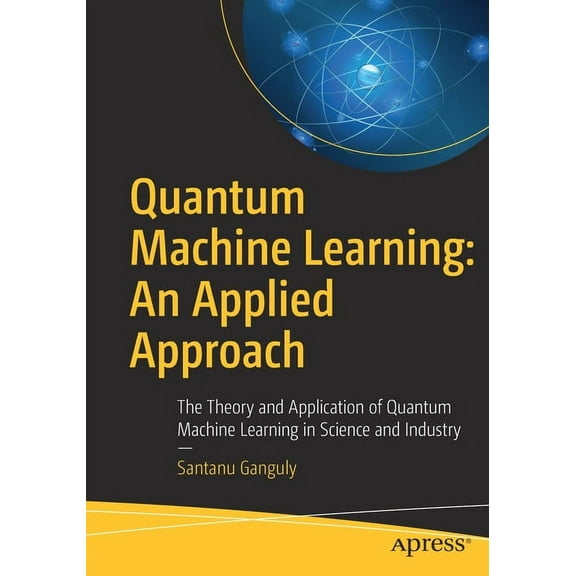 Quantum Machine Learning: An Applied Approach: The Theory and Application of Quantum Machine Learning in Science and Ind, (Paperback)