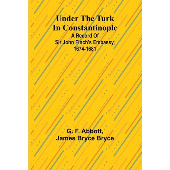 Under the Turk in Constantinople: A record of Sir John Finch's Embassy, 1674-1681, (Paperback)