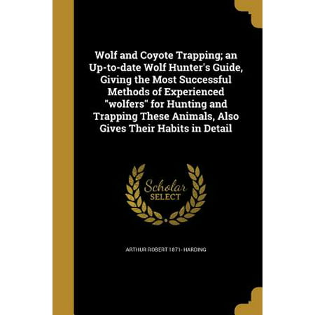 Wolf and Coyote Trapping; An Up-To-Date Wolf Hunter's Guide, Giving the Most Successful Methods of Experienced Wolfers for Hunting and Trapping These Animals, Also Gives Their Habits in