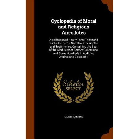 Cyclopedia of Moral and Religious Anecdotes : A Collection of Nearly Three Thousand Facts, Incidents, Narratives, Examples and Testimonies, Containing the Best of the Kind in Most Former Collections, and Some Hundreds in Addition, Original and Selected,
