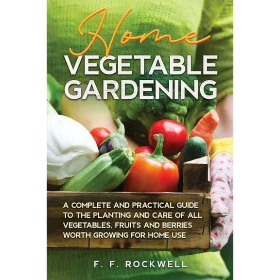 Home Vegetable Gardening: A Complete and Practical Guide to the Planting and Care of all Vegetables, Fruits and Berries , (Paperback)