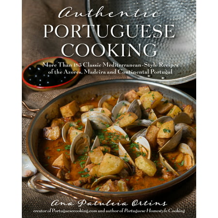 Authentic Portuguese Cooking : More Than 185 Classic Mediterranean-Style Recipes of the Azores, Madeira and Continental