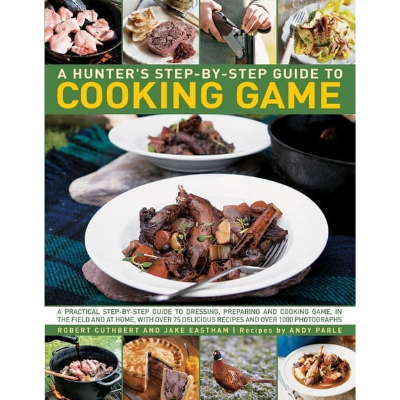 Hunter's Step by Step Guide to Cooking Game : A Practical Step-By-Step Guide To Dressing, Preparing And Cooking Game In The Field And At Home, With Over 75 Delicious Recipes And 1000 Photographs (Paperback)