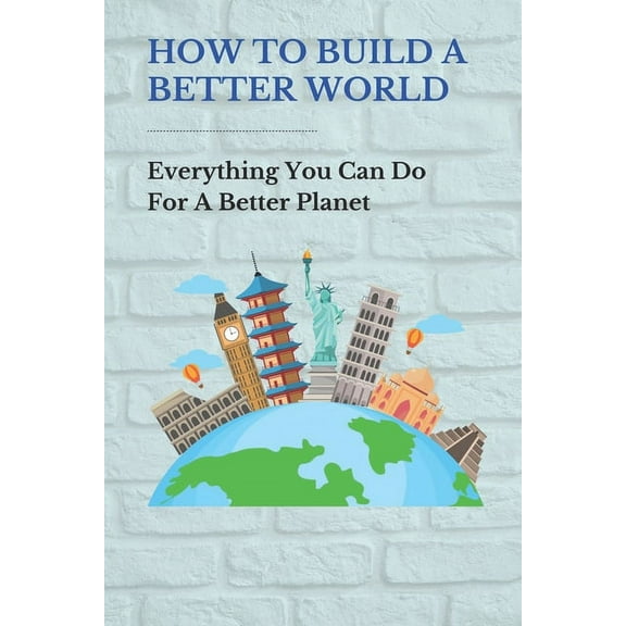 How To Build A Better World: Everything You Can Do For A Better Planet: Things To Make The World A Better Place (Paperback)