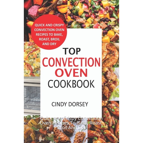 Top Convection Oven Cookbook: Quick And Crispy Convention Oven Recipes To Bake, Roast, Broil And Dry, (Paperback)