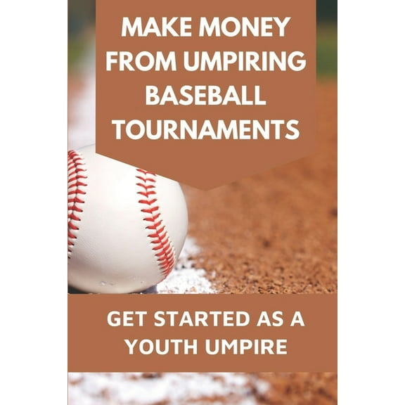 Make Money From Umpiring Baseball Tournaments: Get Started As A Youth Umpire: Be Patient With Yourself And Coaches (Paperback)