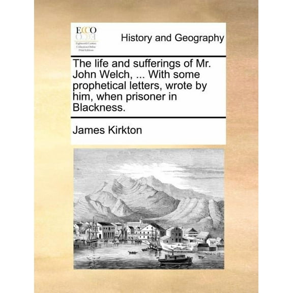 The Life and Sufferings of Mr. John Welch, ... with Some Prophetical Letters, Wrote by Him, When Prisoner in Blackness.