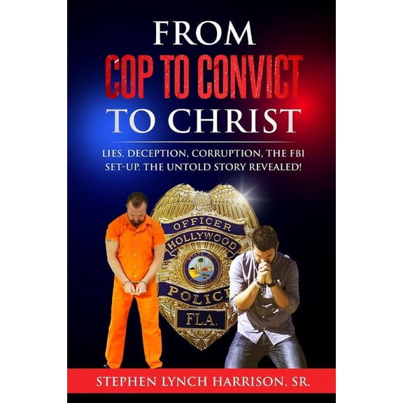 From Cop to Convict to Christ: Lies, Deception, Corruption, the FBI Setup. The Untold Story Revealed!, (Paperback)