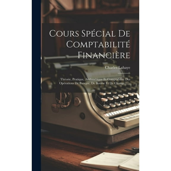 Cours Spécial De Comptabilité Financière: Théorie, Pratique, Arithmétique Et Comptabilité Des Opérations De Banque, De Bourse Et De Change ...... (Hardcover)