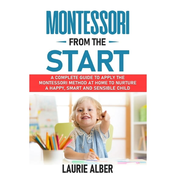 Montessori From The Start: A Complete Guide To Apply The Montessori Method At Home To Nurture A Happy, Smart And Sensibl, (Paperback)